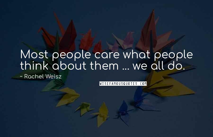 Rachel Weisz Quotes: Most people care what people think about them ... we all do.