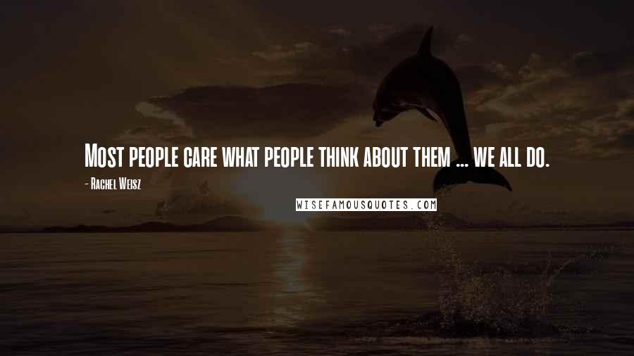 Rachel Weisz Quotes: Most people care what people think about them ... we all do.