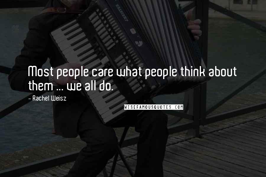 Rachel Weisz Quotes: Most people care what people think about them ... we all do.