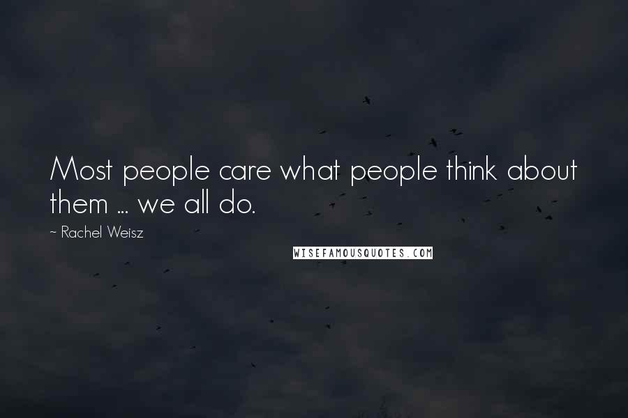 Rachel Weisz Quotes: Most people care what people think about them ... we all do.