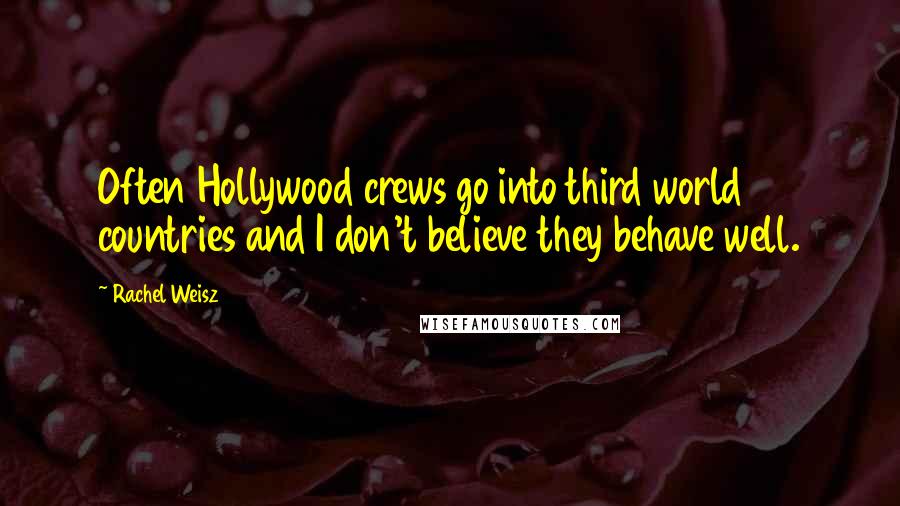Rachel Weisz Quotes: Often Hollywood crews go into third world countries and I don't believe they behave well.