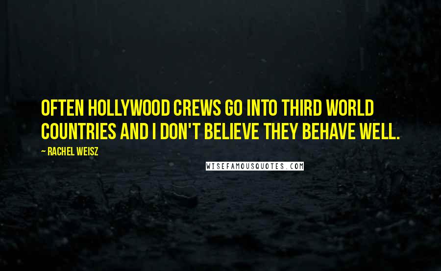 Rachel Weisz Quotes: Often Hollywood crews go into third world countries and I don't believe they behave well.