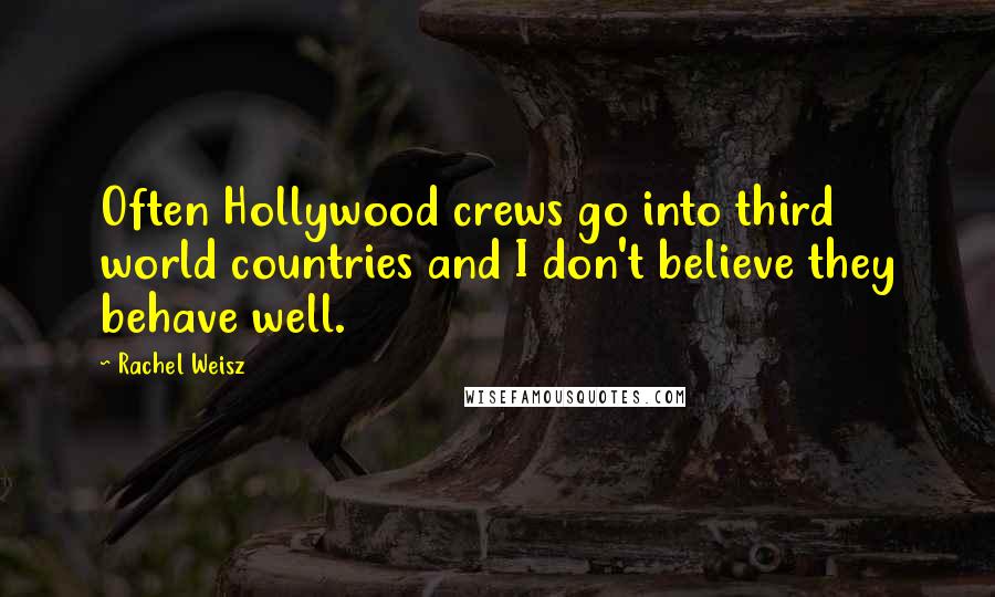 Rachel Weisz Quotes: Often Hollywood crews go into third world countries and I don't believe they behave well.
