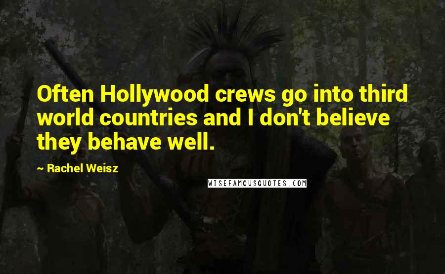 Rachel Weisz Quotes: Often Hollywood crews go into third world countries and I don't believe they behave well.