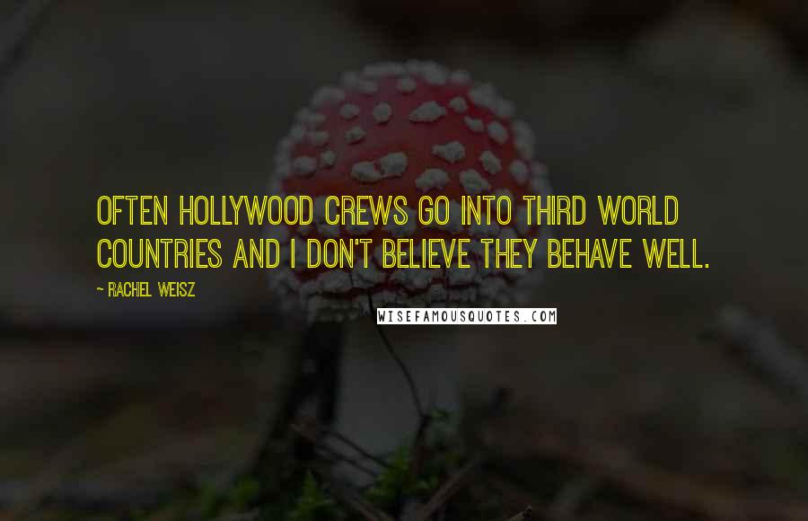 Rachel Weisz Quotes: Often Hollywood crews go into third world countries and I don't believe they behave well.