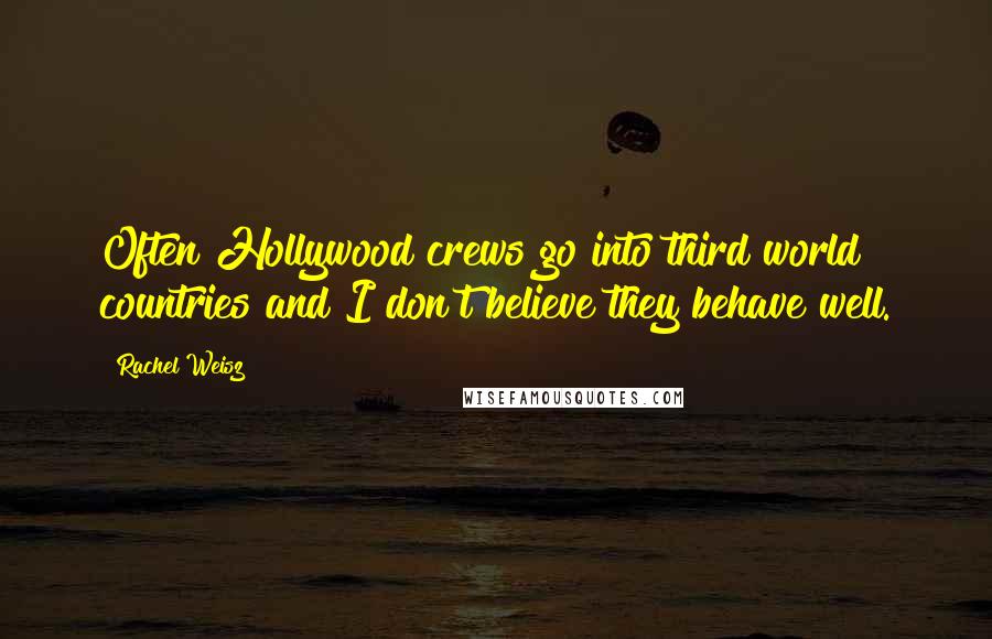 Rachel Weisz Quotes: Often Hollywood crews go into third world countries and I don't believe they behave well.