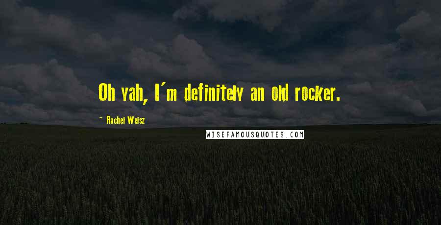 Rachel Weisz Quotes: Oh yah, I'm definitely an old rocker.