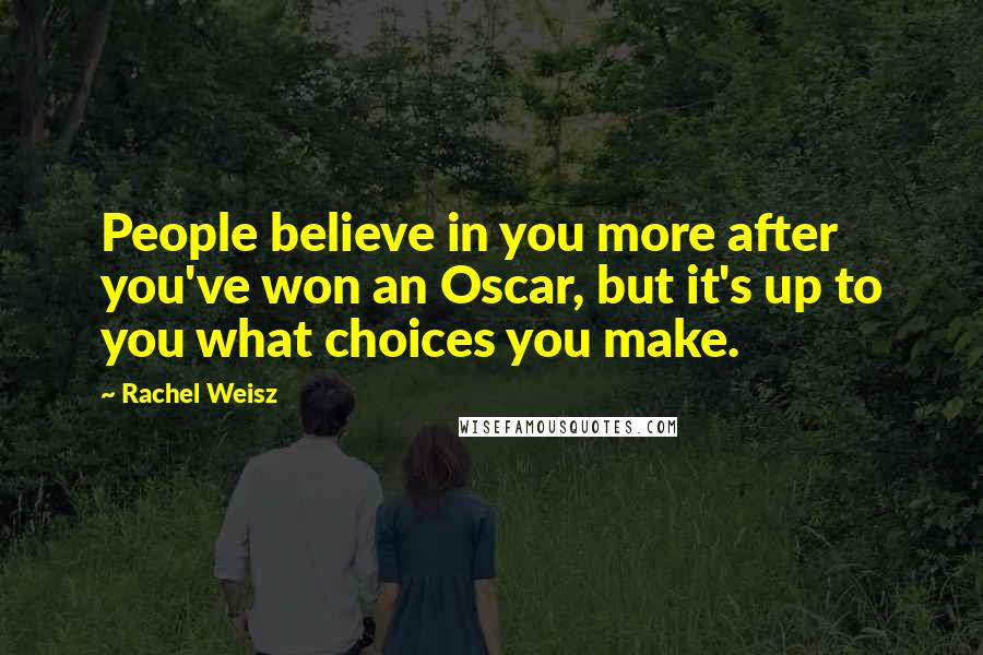 Rachel Weisz Quotes: People believe in you more after you've won an Oscar, but it's up to you what choices you make.