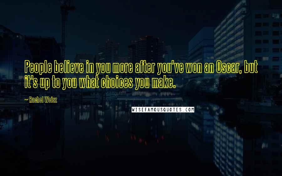 Rachel Weisz Quotes: People believe in you more after you've won an Oscar, but it's up to you what choices you make.