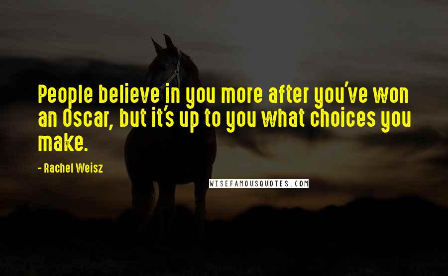 Rachel Weisz Quotes: People believe in you more after you've won an Oscar, but it's up to you what choices you make.