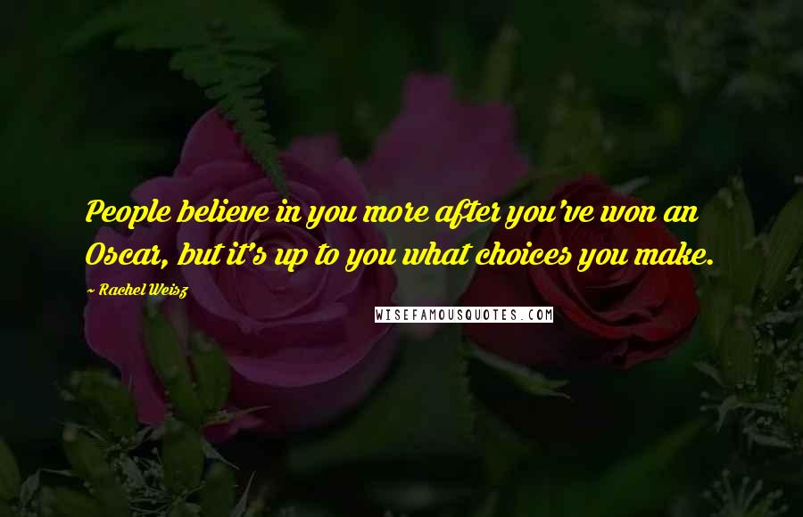 Rachel Weisz Quotes: People believe in you more after you've won an Oscar, but it's up to you what choices you make.