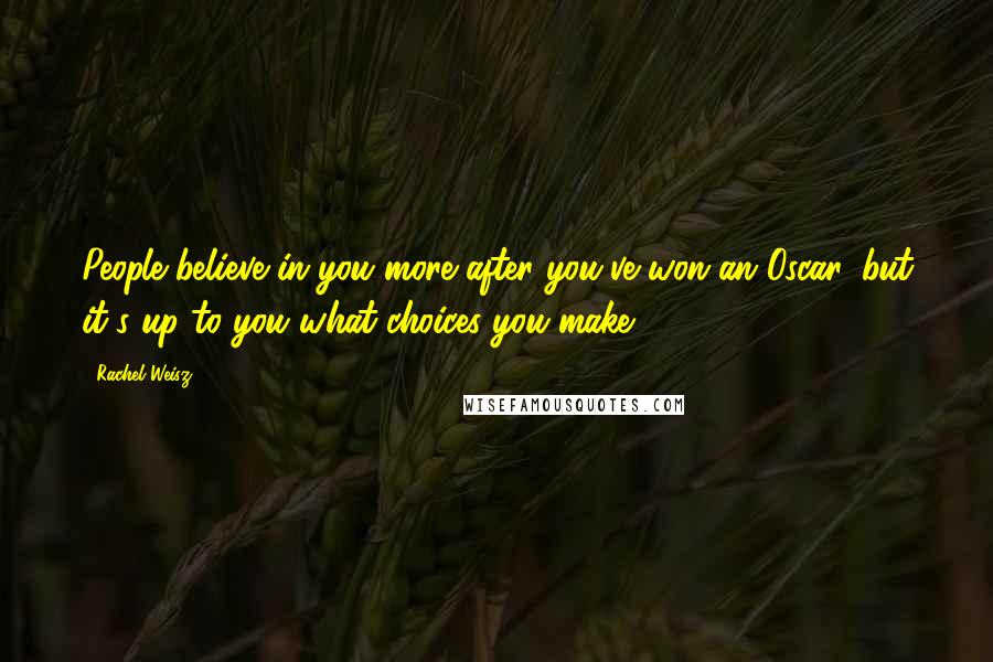 Rachel Weisz Quotes: People believe in you more after you've won an Oscar, but it's up to you what choices you make.
