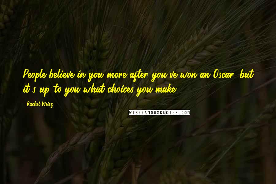 Rachel Weisz Quotes: People believe in you more after you've won an Oscar, but it's up to you what choices you make.