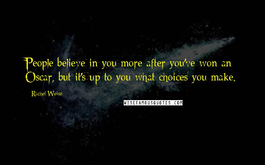 Rachel Weisz Quotes: People believe in you more after you've won an Oscar, but it's up to you what choices you make.