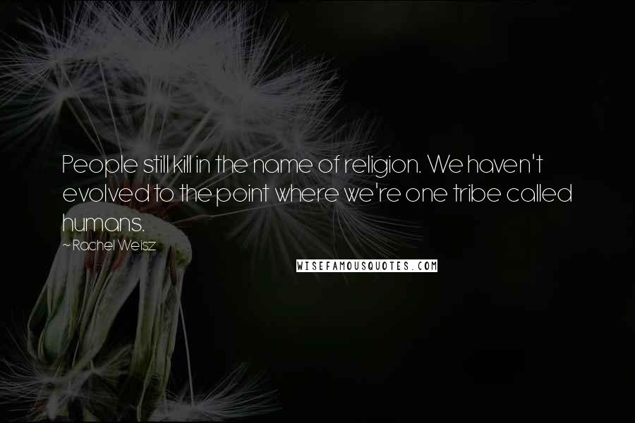 Rachel Weisz Quotes: People still kill in the name of religion. We haven't evolved to the point where we're one tribe called humans.