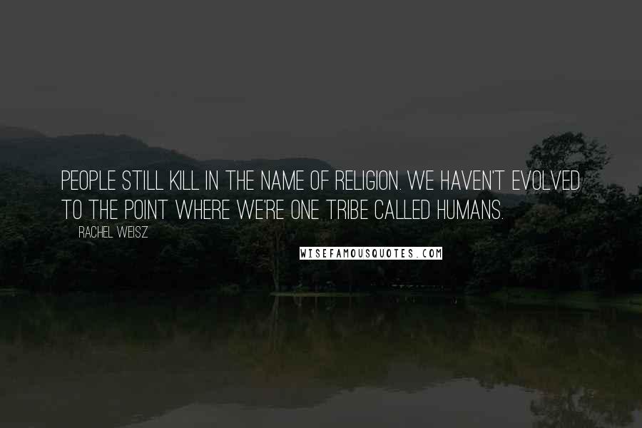 Rachel Weisz Quotes: People still kill in the name of religion. We haven't evolved to the point where we're one tribe called humans.