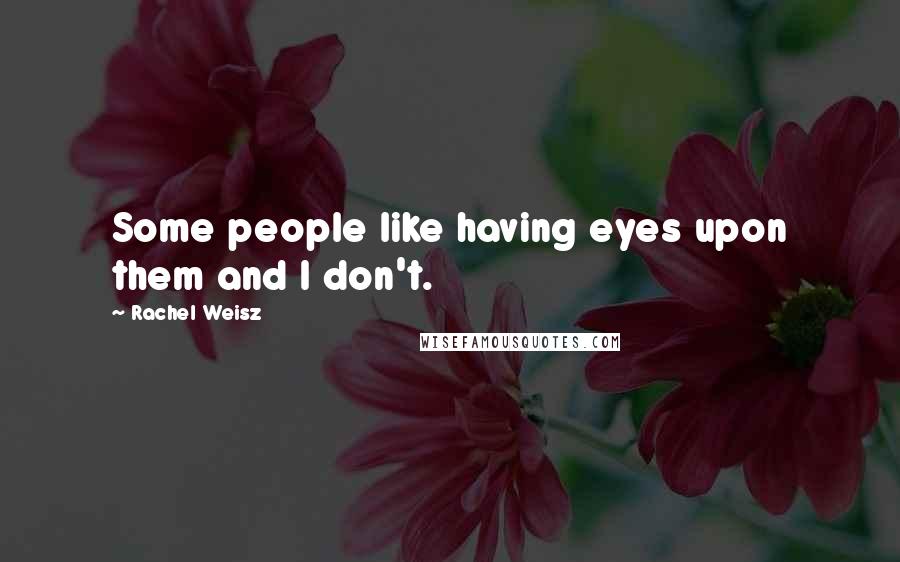 Rachel Weisz Quotes: Some people like having eyes upon them and I don't.