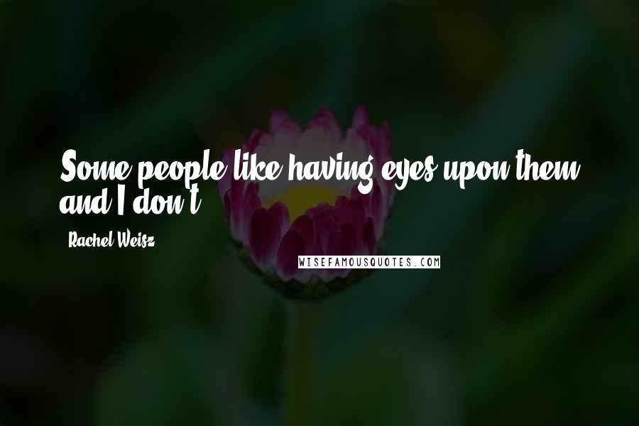 Rachel Weisz Quotes: Some people like having eyes upon them and I don't.