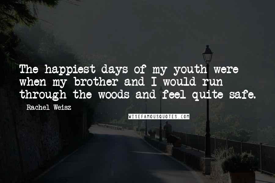Rachel Weisz Quotes: The happiest days of my youth were when my brother and I would run through the woods and feel quite safe.