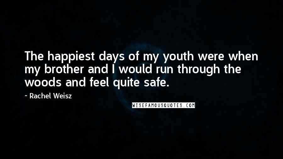 Rachel Weisz Quotes: The happiest days of my youth were when my brother and I would run through the woods and feel quite safe.