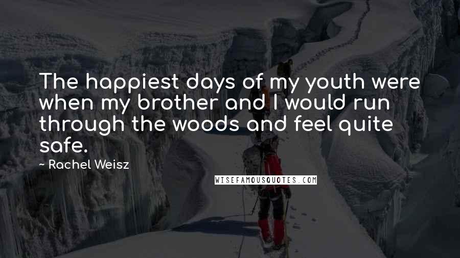 Rachel Weisz Quotes: The happiest days of my youth were when my brother and I would run through the woods and feel quite safe.