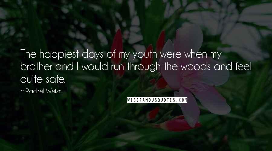 Rachel Weisz Quotes: The happiest days of my youth were when my brother and I would run through the woods and feel quite safe.
