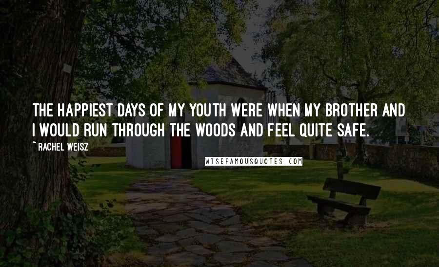 Rachel Weisz Quotes: The happiest days of my youth were when my brother and I would run through the woods and feel quite safe.