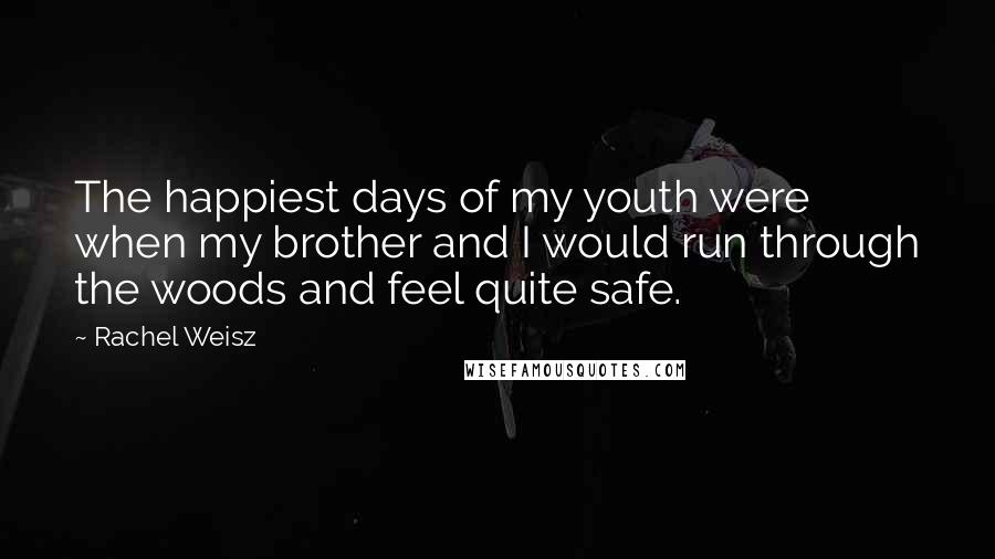 Rachel Weisz Quotes: The happiest days of my youth were when my brother and I would run through the woods and feel quite safe.
