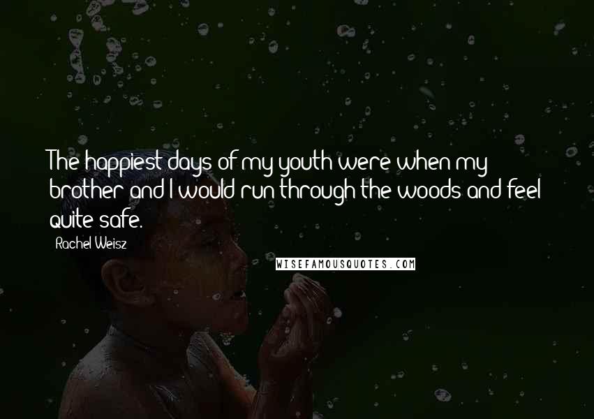 Rachel Weisz Quotes: The happiest days of my youth were when my brother and I would run through the woods and feel quite safe.