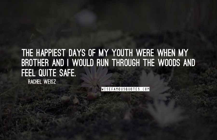 Rachel Weisz Quotes: The happiest days of my youth were when my brother and I would run through the woods and feel quite safe.