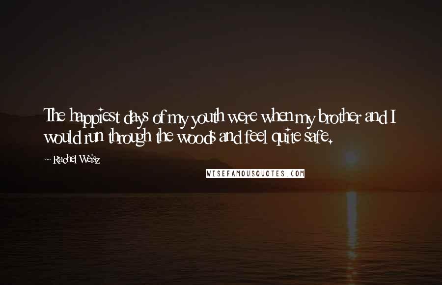 Rachel Weisz Quotes: The happiest days of my youth were when my brother and I would run through the woods and feel quite safe.