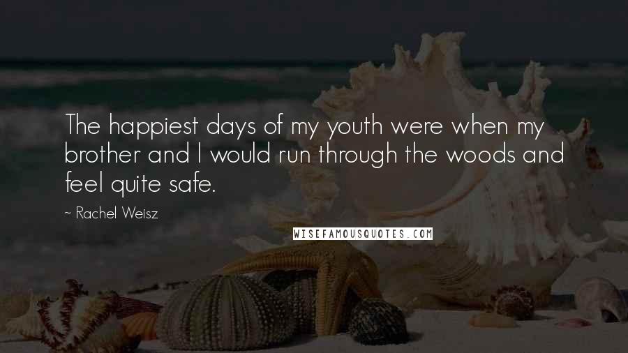 Rachel Weisz Quotes: The happiest days of my youth were when my brother and I would run through the woods and feel quite safe.