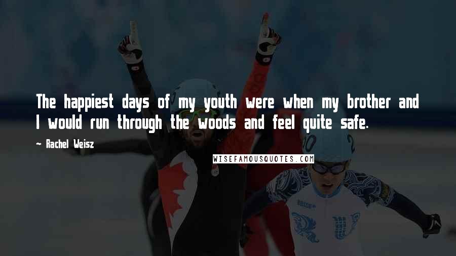 Rachel Weisz Quotes: The happiest days of my youth were when my brother and I would run through the woods and feel quite safe.