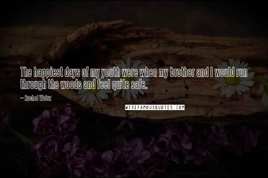 Rachel Weisz Quotes: The happiest days of my youth were when my brother and I would run through the woods and feel quite safe.