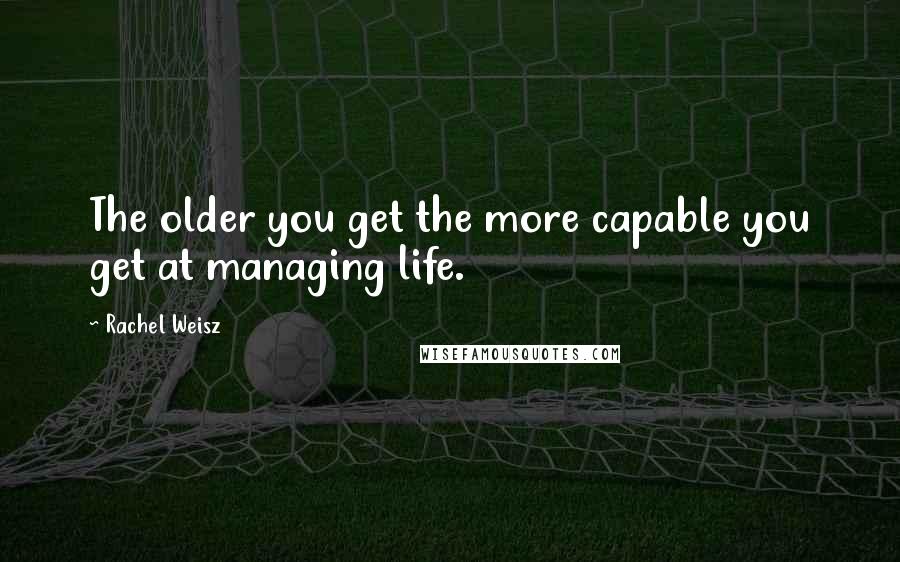 Rachel Weisz Quotes: The older you get the more capable you get at managing life.