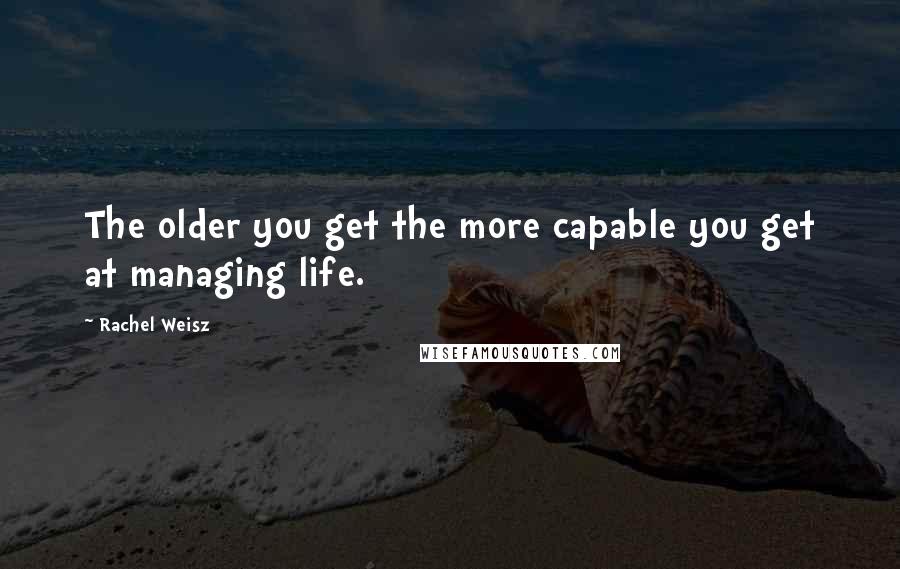 Rachel Weisz Quotes: The older you get the more capable you get at managing life.