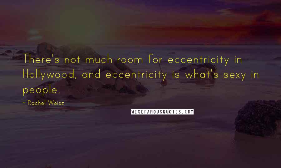 Rachel Weisz Quotes: There's not much room for eccentricity in Hollywood, and eccentricity is what's sexy in people.