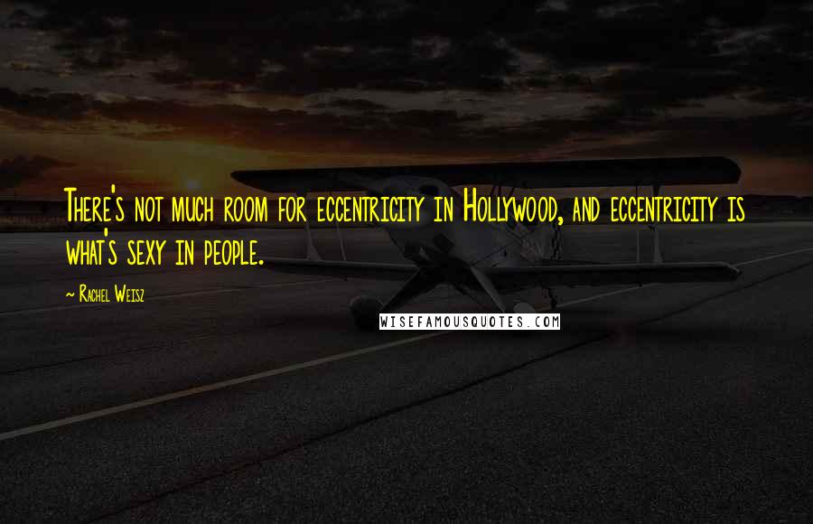 Rachel Weisz Quotes: There's not much room for eccentricity in Hollywood, and eccentricity is what's sexy in people.