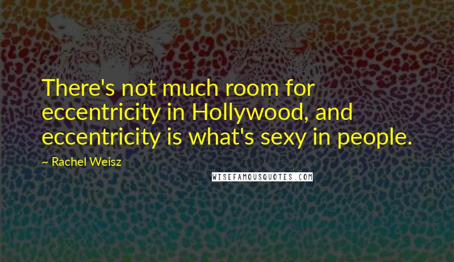 Rachel Weisz Quotes: There's not much room for eccentricity in Hollywood, and eccentricity is what's sexy in people.
