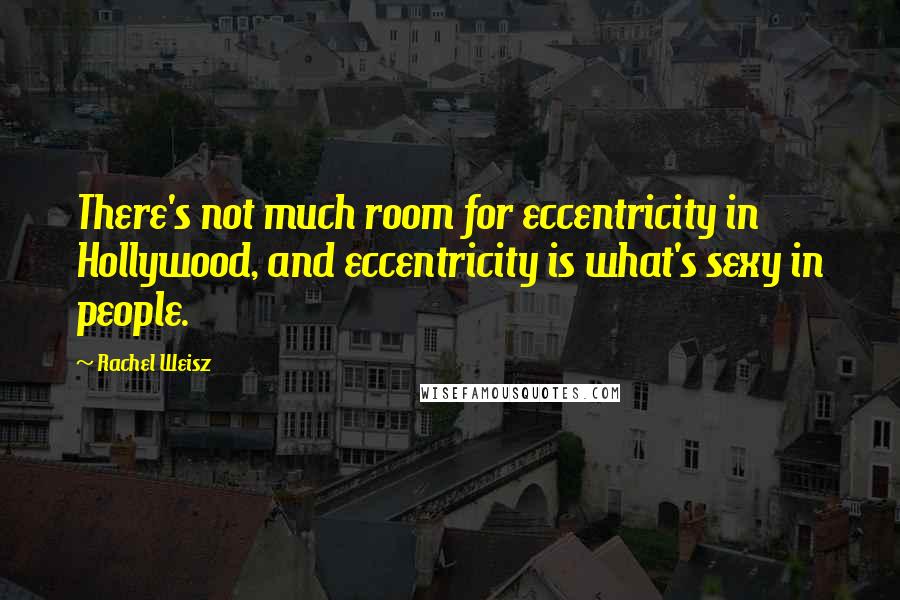 Rachel Weisz Quotes: There's not much room for eccentricity in Hollywood, and eccentricity is what's sexy in people.