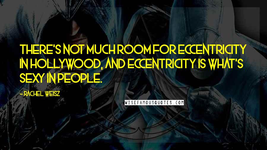 Rachel Weisz Quotes: There's not much room for eccentricity in Hollywood, and eccentricity is what's sexy in people.