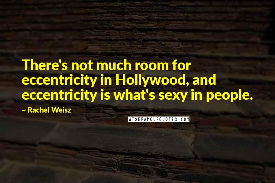 Rachel Weisz Quotes: There's not much room for eccentricity in Hollywood, and eccentricity is what's sexy in people.