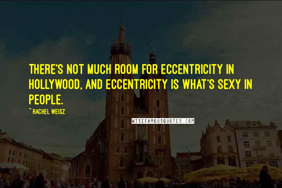 Rachel Weisz Quotes: There's not much room for eccentricity in Hollywood, and eccentricity is what's sexy in people.