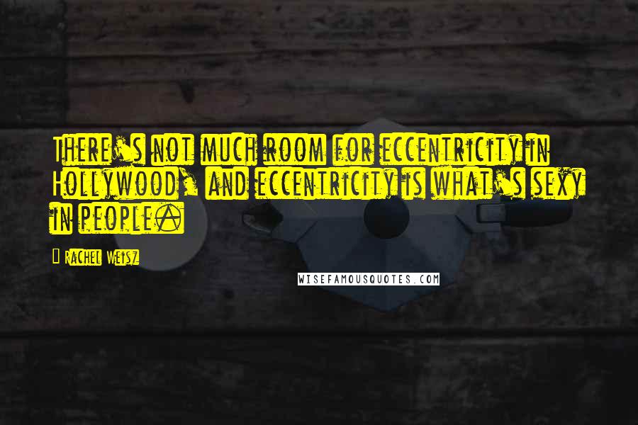 Rachel Weisz Quotes: There's not much room for eccentricity in Hollywood, and eccentricity is what's sexy in people.