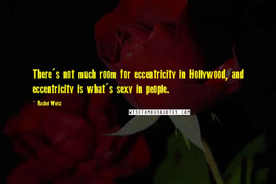 Rachel Weisz Quotes: There's not much room for eccentricity in Hollywood, and eccentricity is what's sexy in people.