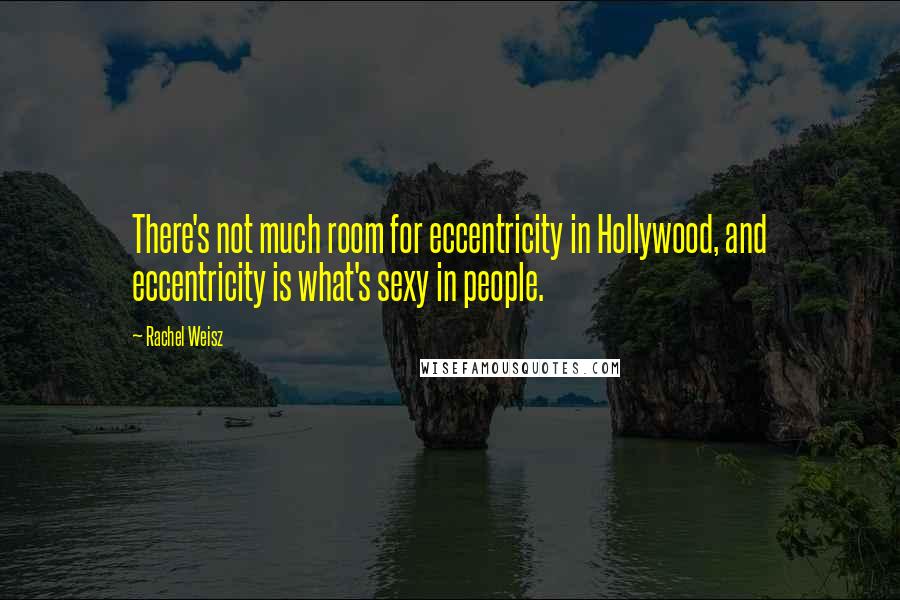 Rachel Weisz Quotes: There's not much room for eccentricity in Hollywood, and eccentricity is what's sexy in people.