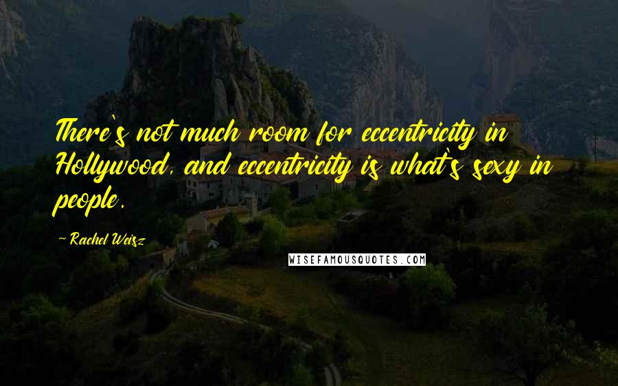Rachel Weisz Quotes: There's not much room for eccentricity in Hollywood, and eccentricity is what's sexy in people.