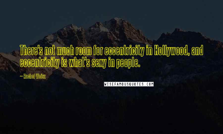 Rachel Weisz Quotes: There's not much room for eccentricity in Hollywood, and eccentricity is what's sexy in people.
