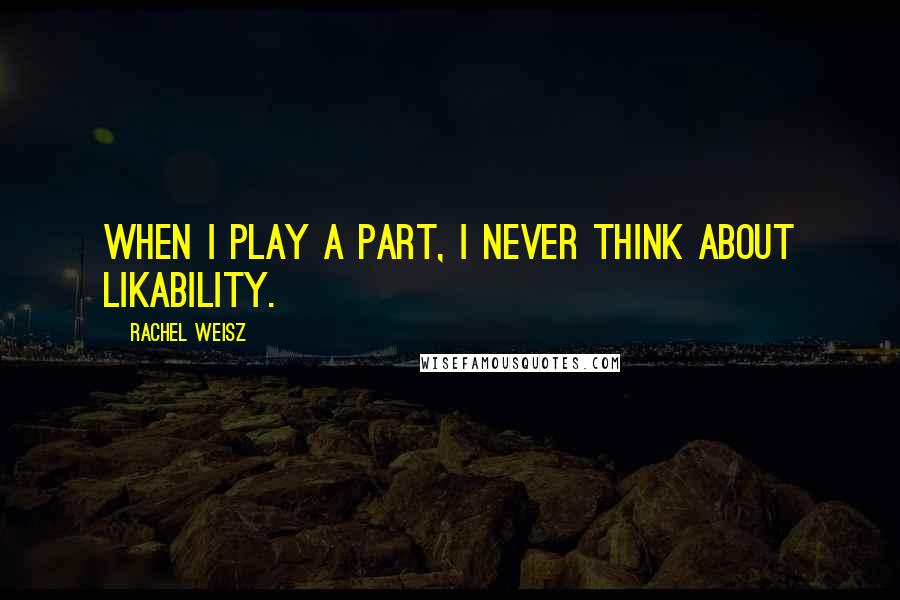 Rachel Weisz Quotes: When I play a part, I never think about likability.
