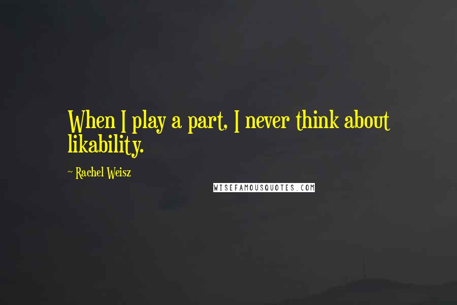 Rachel Weisz Quotes: When I play a part, I never think about likability.